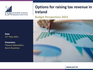 www.esri.ie
Options for raising tax revenue in
Ireland
Budget Perspectives 2022
Date
21st May 2021
Presenters
Theano Kakoulidou
Barra Roantree
 
