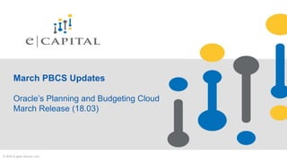 March PBCS Updates
Oracle’s Planning and Budgeting Cloud
March Release (18.03)
© 2018 eCapital Advisors, LLC.
 
