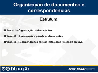 Estrutura
Unidade 1 – Organização de documentos
Unidade 2 – Organização e guarda de documentos
Unidade 3 – Recomendações para as instalações físicas do arquivo
Organização de documentos e
correspondências
 