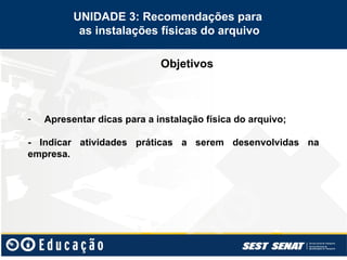 Objetivos
UNIDADE 3: Recomendações para
as instalações físicas do arquivo
- Apresentar dicas para a instalação física do arquivo;
- Indicar atividades práticas a serem desenvolvidas na
empresa.
 