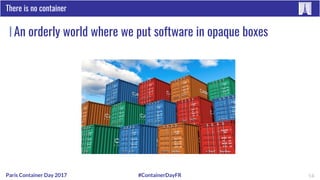 #ContainerDayFRParis Container Day 2017
An orderly world where we put software in opaque boxes
There is no container
14
 