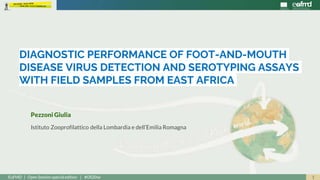 1EuFMD | Open Session special edition | #OS20se
Pezzoni Giulia
Istituto Zooprofilattico della Lombardia e dell’Emilia Romagna
DIAGNOSTIC PERFORMANCE OF FOOT-AND-MOUTH
DISEASE VIRUS DETECTION AND SEROTYPING ASSAYS
WITH FIELD SAMPLES FROM EAST AFRICA
 