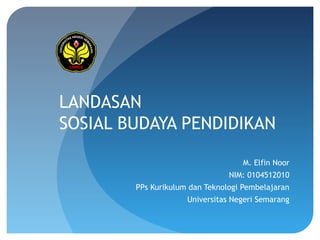 LANDASAN
SOSIAL BUDAYA PENDIDIKAN

                                   M. Elfin Noor
                                NIM: 0104512010
        PPs Kurikulum dan Teknologi Pembelajaran
                     Universitas Negeri Semarang
 
