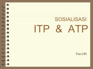 SOSIALISASI 
ITP & ATP 
Tim UPI 
 