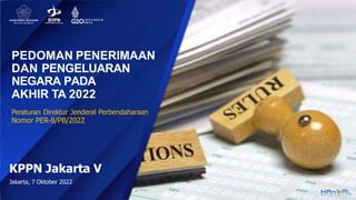 Peraturan Direktur Jenderal Perbendaharaan
Nomor PER-8/PB/2022
KPPN Jakarta V
Jakarta, 7 Oktober 2022
PEDOMAN PENERIMAAN
DAN PENGELUARAN
NEGARA PADA
AKHIR TA 2022
 