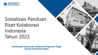 Sosialisasi Panduan
Riset Kolaborasi
Indonesia
Tahun 2023
Membangun Sinergi dan Kolaborasi Perguruan Tinggi
menuju Indonesia Unggul
 