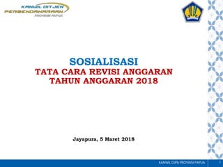 KANWIL DJPb PROVINSI PAPUA 1
SOSIALISASI
TATA CARA REVISI ANGGARAN
TAHUN ANGGARAN 2018
Jayapura, 5 Maret 2018
 