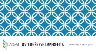 OSTEOGÊNESE IMPERFEITA Dimítrius Vidal de Oliveira Garbis
 