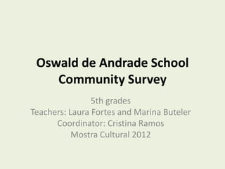 Oswald de Andrade School
    Community Survey
                5th grades
Teachers: Laura Fortes and Marina Buteler
      Coordinator: Cristina Ramos
           Mostra Cultural 2012
 