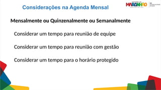 Considerações na Agenda Mensal
Mensalmente ou Quinzenalmente ou Semanalmente
Considerar um tempo para reunião de equipe
Considerar um tempo para reunião com gestão
Considerar um tempo para o horário protegido
 