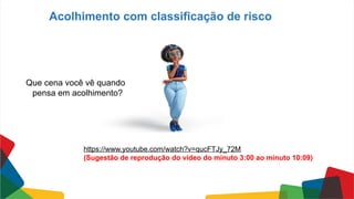 Acolhimento com classificação de risco
Que cena você vê quando
pensa em acolhimento?
https://www.youtube.com/watch?v=qucFTJy_72M
(Sugestão de reprodução do vídeo do minuto 3:00 ao minuto 10:09)
 
