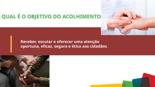QUAL É O OBJETIVO DO ACOLHIMENTO?
39
39
Receber, escutar e oferecer uma atenção
oportuna, eficaz, segura e ética aos cidadãos
 