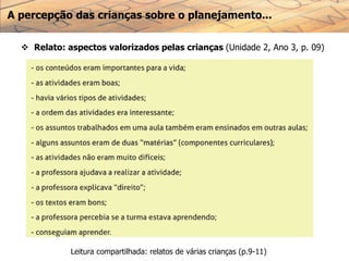 A percepção das crianças sobre o planejamento...
 Relato: aspectos valorizados pelas crianças (Unidade 2, Ano 3, p. 09)
Leitura compartilhada: relatos de várias crianças (p.9-11)
 