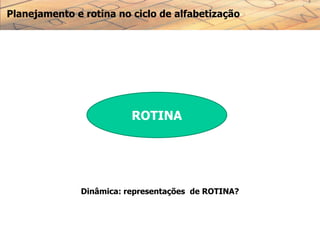 Planejamento e rotina no ciclo de alfabetização
Dinâmica: representações de ROTINA?
ROTINA
 