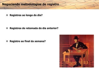 Negociando metodologias de registro
 Registros ao longo do dia?
 Registros de retomada do dia anterior?
 Registro ao final da semana?
 