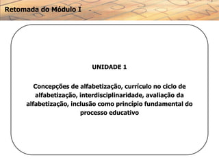 Retomada do Módulo I
UNIDADE 1
Concepções de alfabetização, currículo no ciclo de
alfabetização, interdisciplinaridade, avaliação da
alfabetização, inclusão como princípio fundamental do
processo educativo
 
