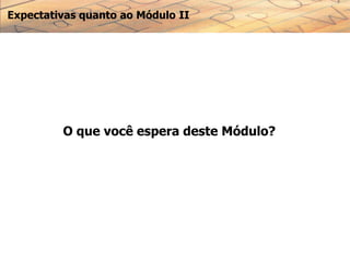 Expectativas quanto ao Módulo II
O que você espera deste Módulo?
 
