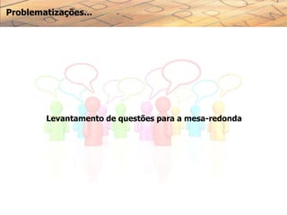 Problematizações...
Levantamento de questões para a mesa-redonda
 