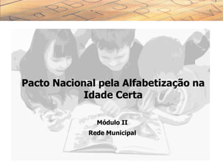 Pacto Nacional pela Alfabetização na
Idade Certa
Módulo II
Rede Municipal
 