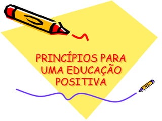 PRINCÍPIOS PARA
UMA EDUCAÇÃO
POSITIVA
 