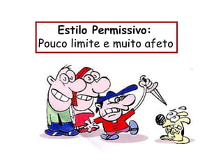 Estilo Permissivo:
Pouco limite e muito afeto
 