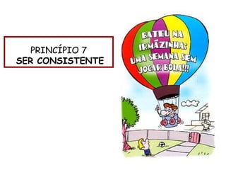 PRINCÍPIO 7
SER CONSISTENTE
 