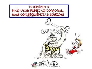 PRINCÍPIO 8
NÃO USAR PUNIÇÃO CORPORAL,
MAS CONSEQUÊNCIAS LÓGICAS
 