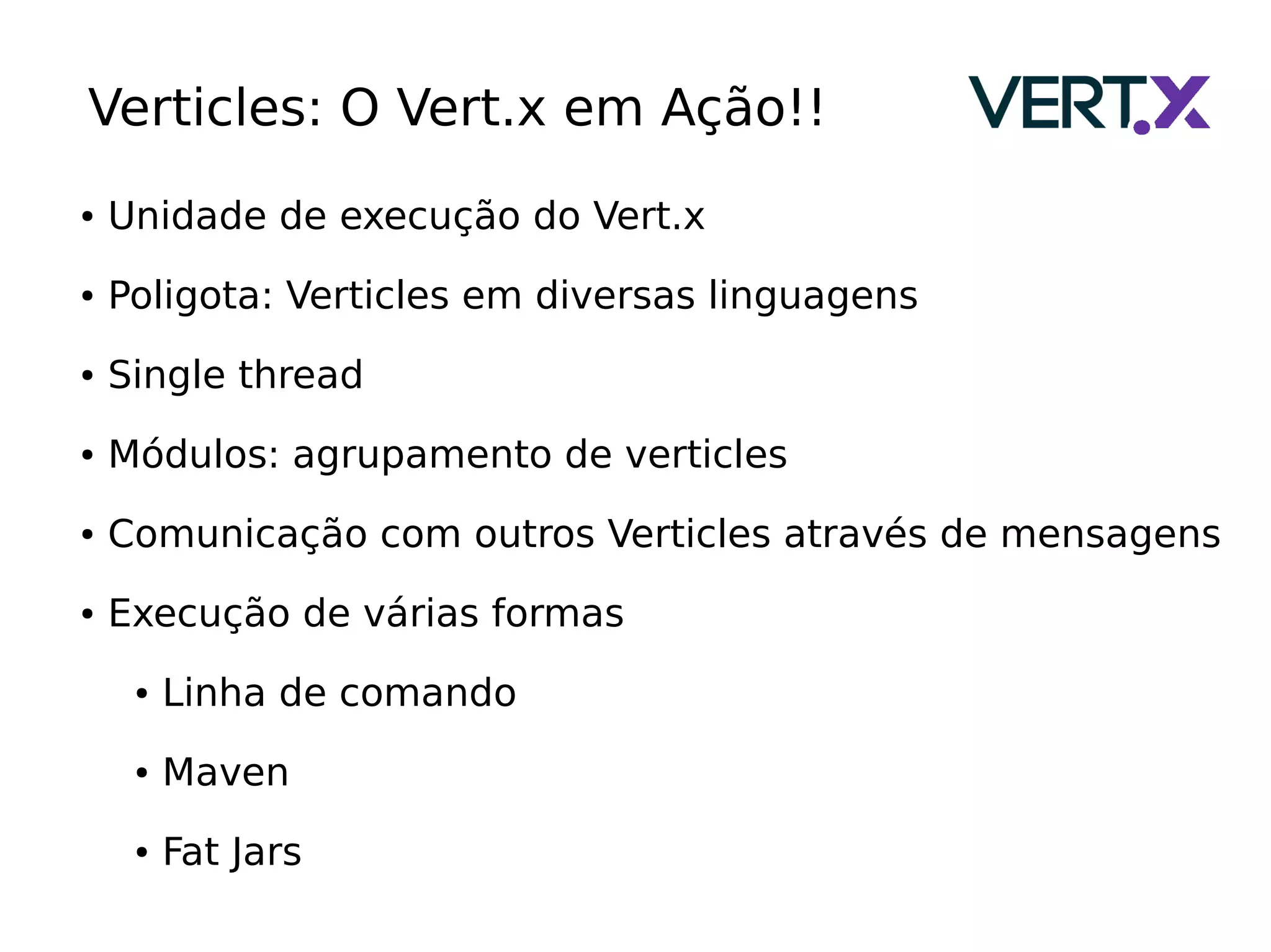 Verticles: O Vert.x em Ação!!
● Unidade de execução do Vert.x
● Poligota: Verticles em diversas linguagens
● Single thread
● Módulos: agrupamento de verticles
● Comunicação com outros Verticles através de mensagens
● Execução de várias formas
● Linha de comando
● Maven
● Fat Jars
 