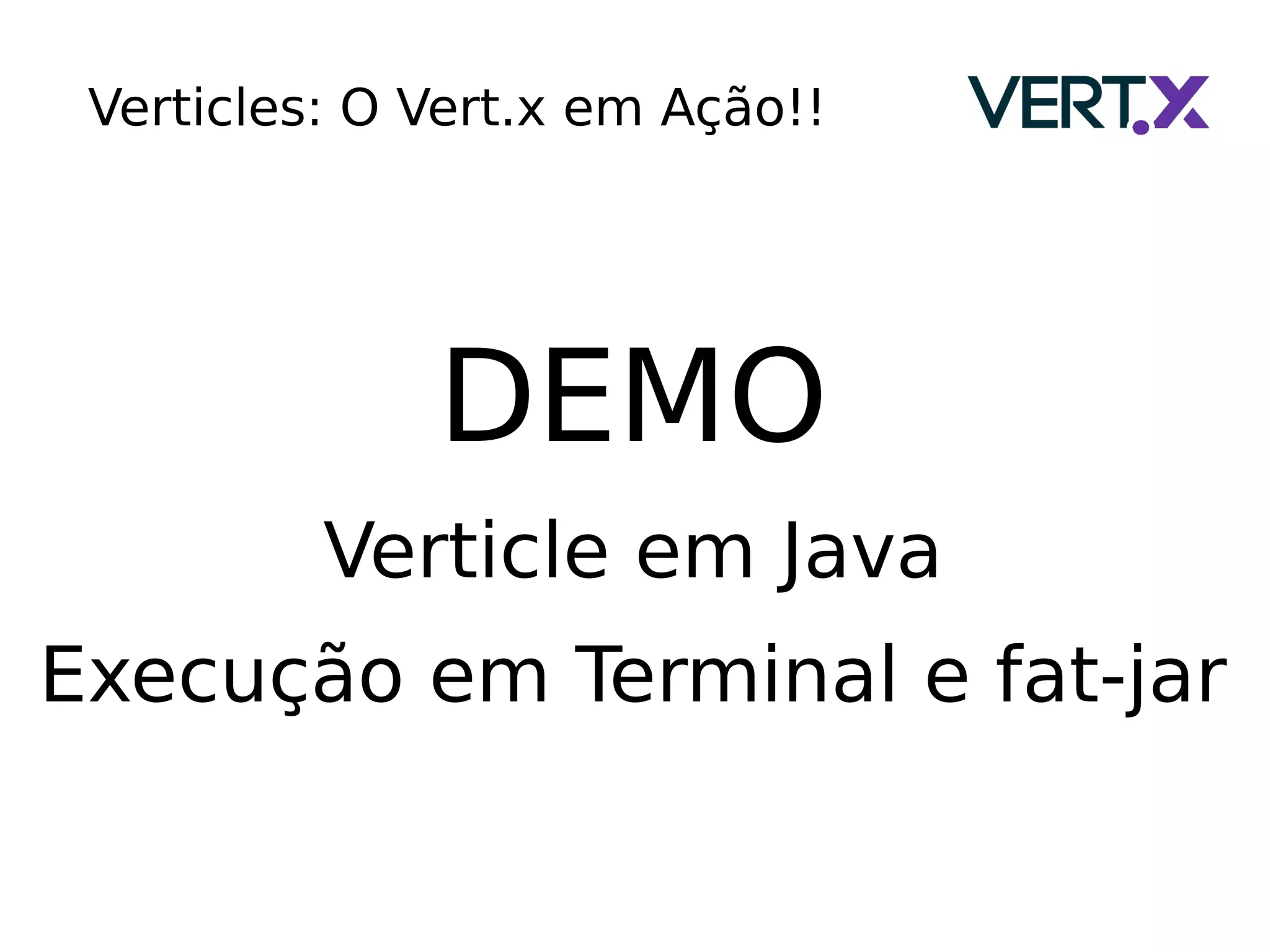 Verticles: O Vert.x em Ação!!
DEMO
Verticle em Java
Execução em Terminal e fat-jar
 