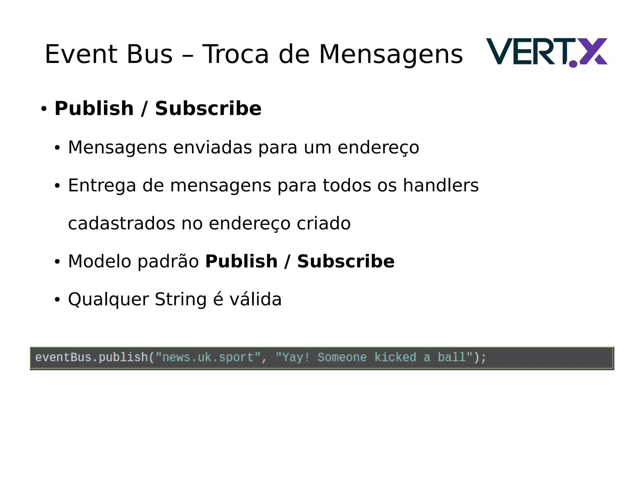 Event Bus – Troca de Mensagens
● Publish / Subscribe
● Mensagens enviadas para um endereço
● Entrega de mensagens para todos os handlers
cadastrados no endereço criado
● Modelo padrão Publish / Subscribe
● Qualquer String é válida
 
