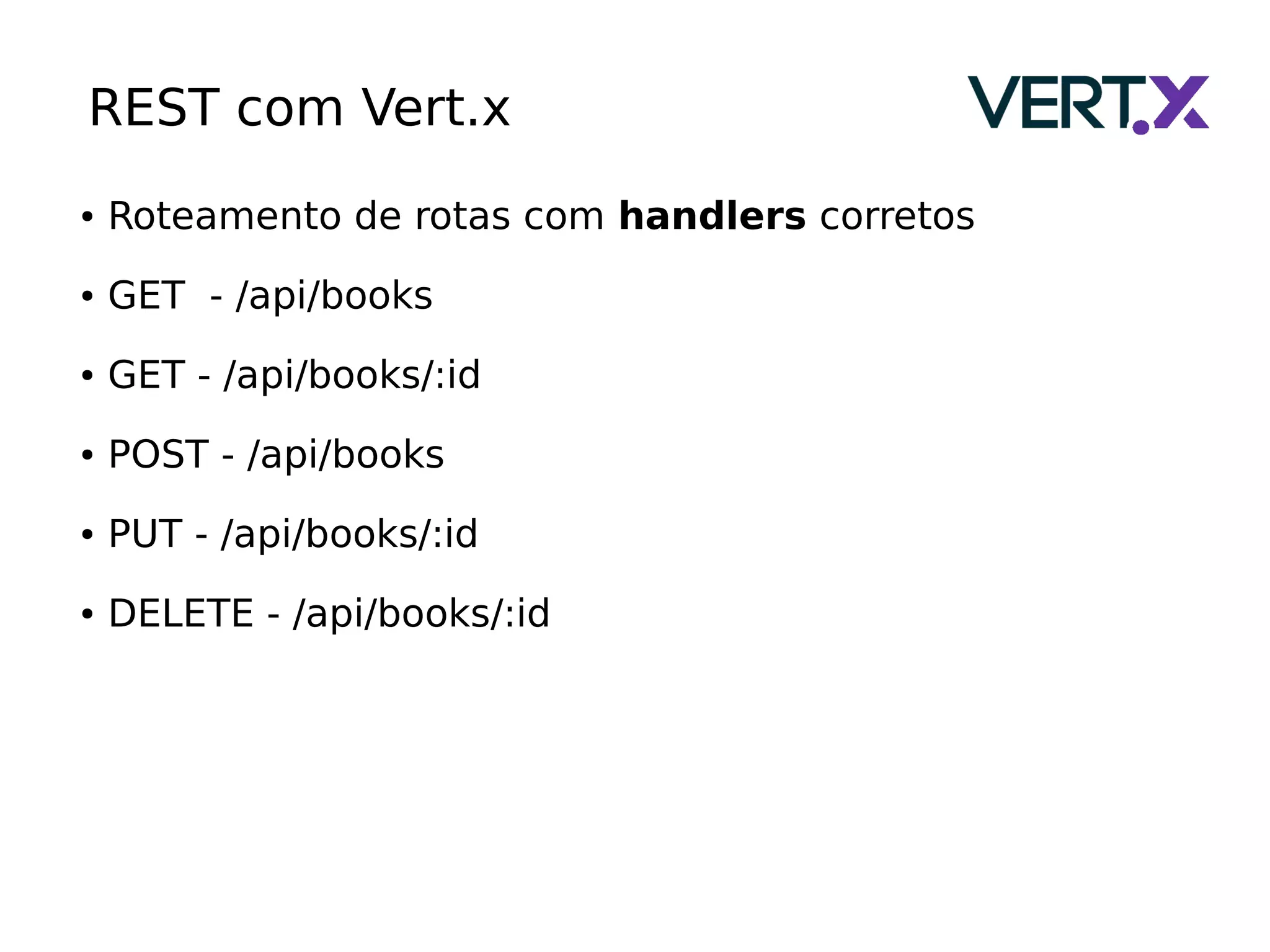 REST com Vert.x
● Roteamento de rotas com handlers corretos
● GET - /api/books
● GET - /api/books/:id
● POST - /api/books
● PUT - /api/books/:id
● DELETE - /api/books/:id
 