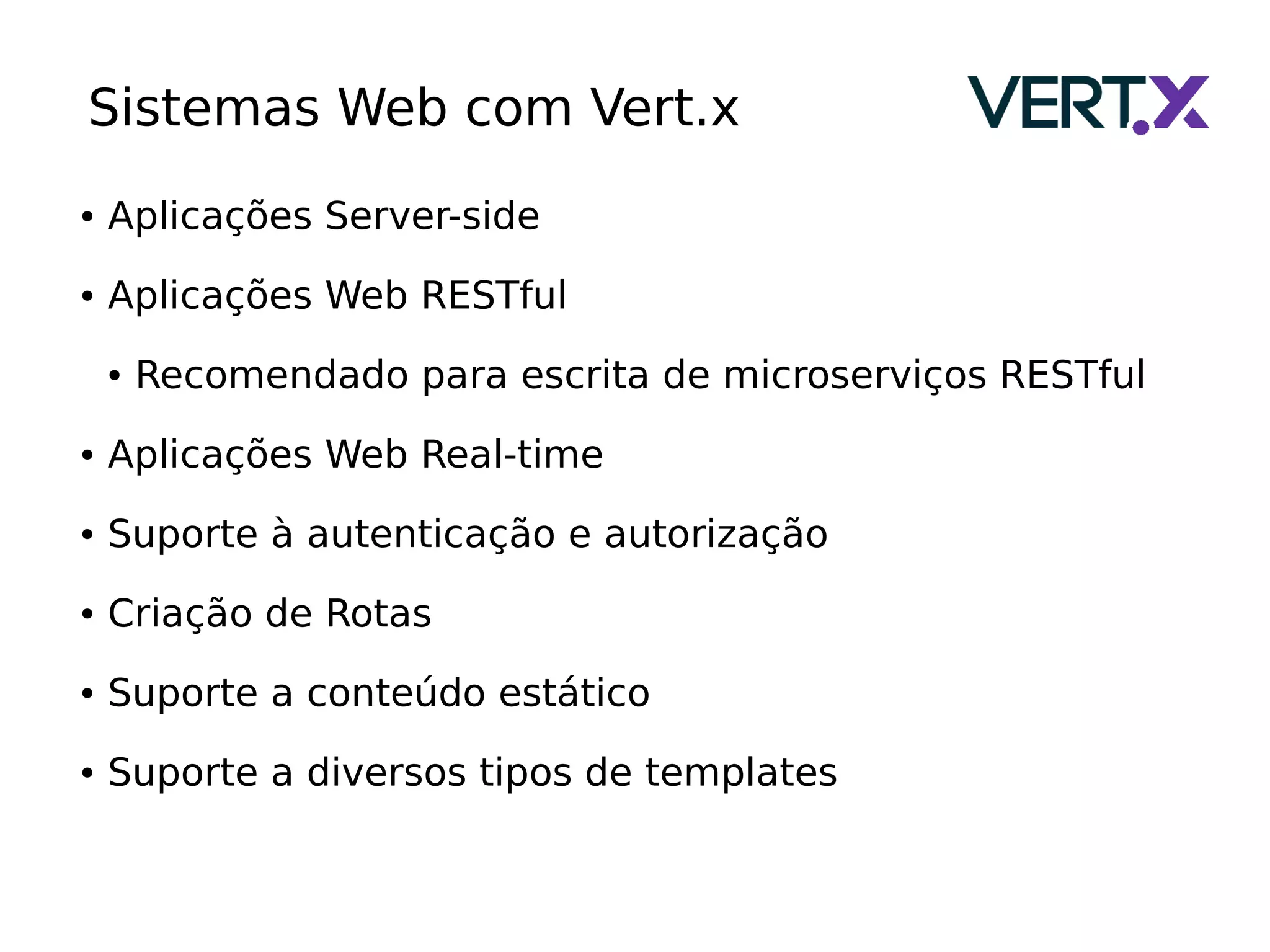 Sistemas Web com Vert.x
● Aplicações Server-side
● Aplicações Web RESTful
● Recomendado para escrita de microserviços RESTful
● Aplicações Web Real-time
● Suporte à autenticação e autorização
● Criação de Rotas
● Suporte a conteúdo estático
● Suporte a diversos tipos de templates
 