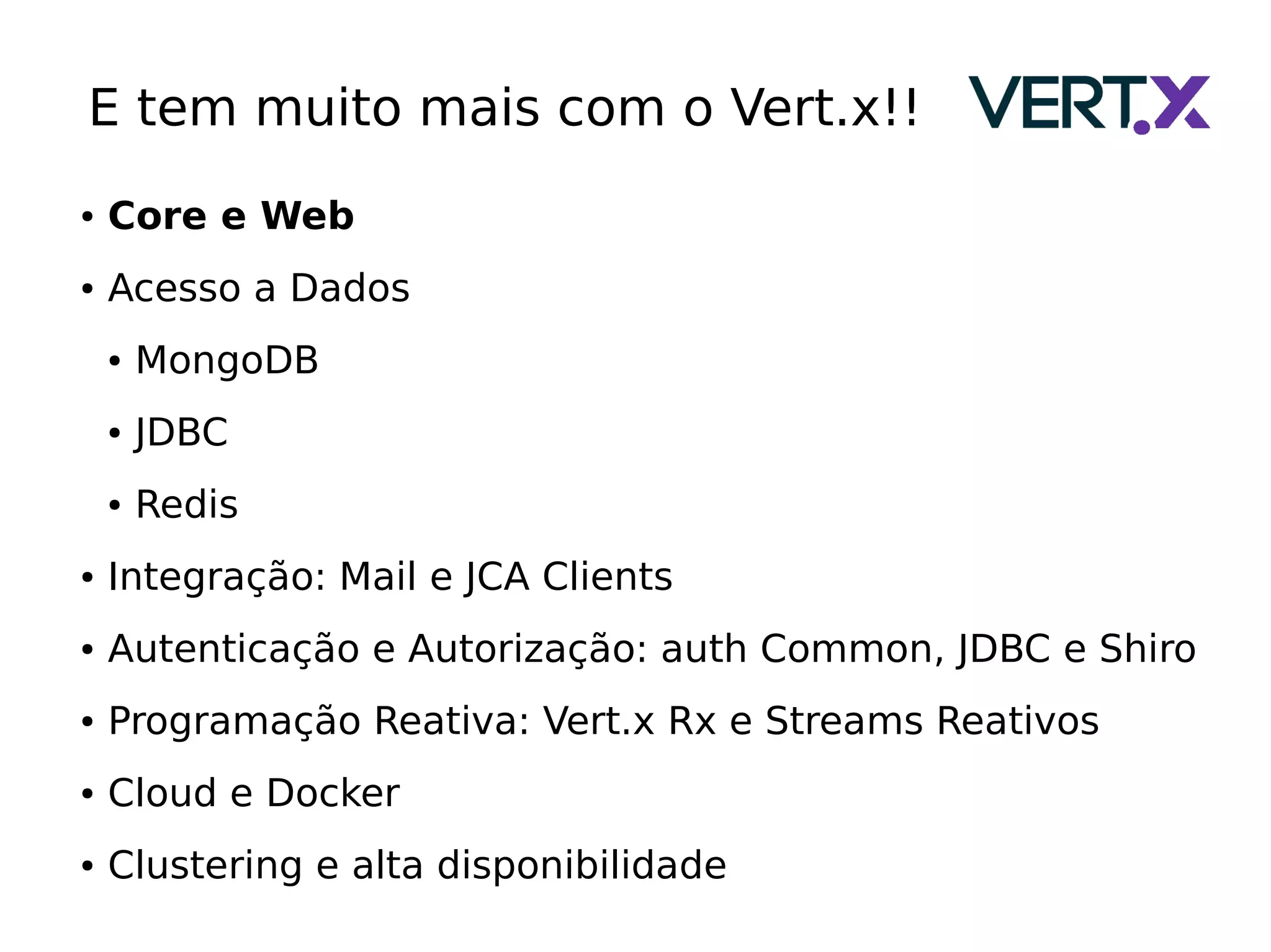 E tem muito mais com o Vert.x!!
● Core e Web
● Acesso a Dados
● MongoDB
● JDBC
● Redis
● Integração: Mail e JCA Clients
● Autenticação e Autorização: auth Common, JDBC e Shiro
● Programação Reativa: Vert.x Rx e Streams Reativos
● Cloud e Docker
● Clustering e alta disponibilidade
 