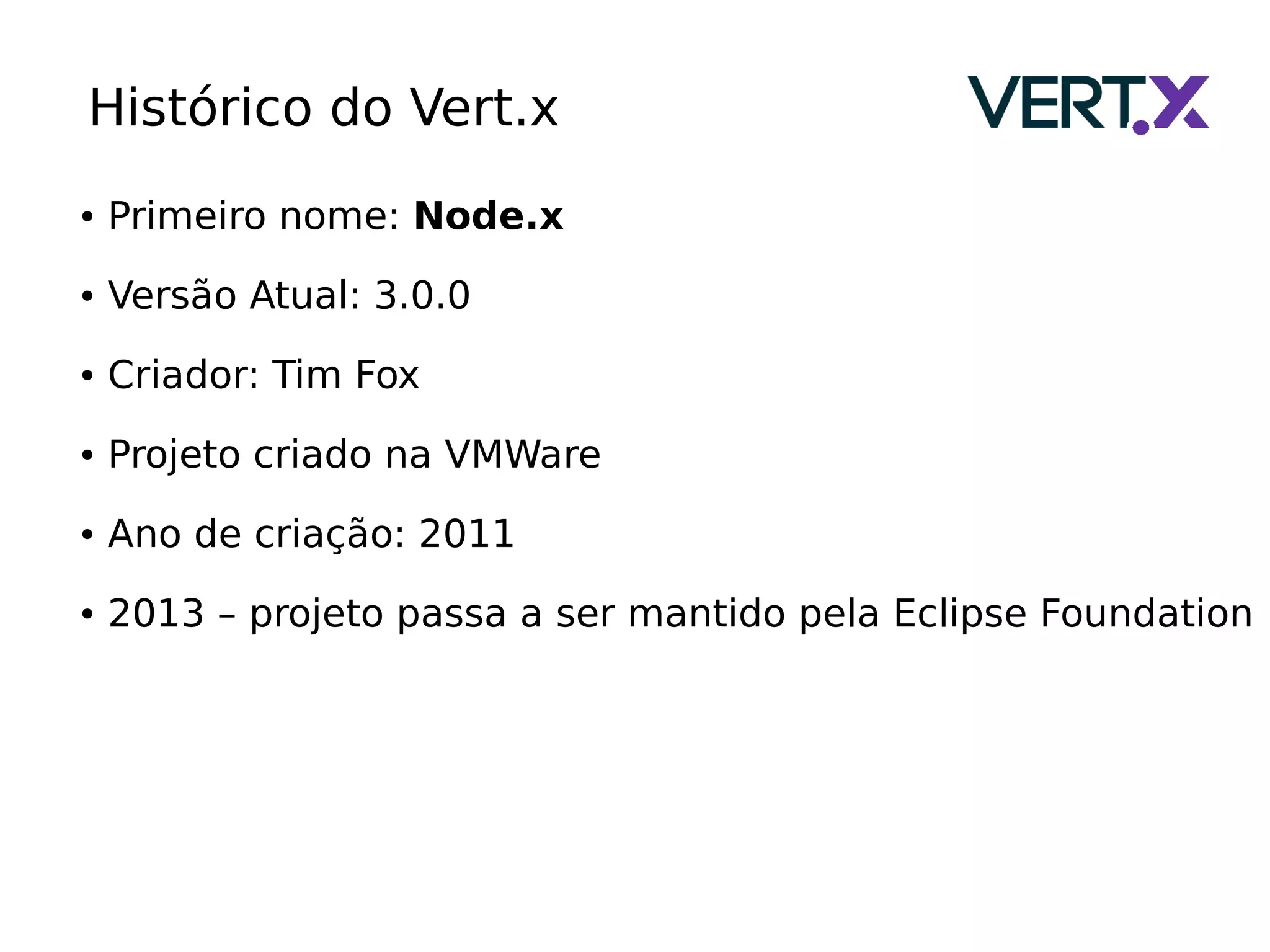 Histórico do Vert.x
● Primeiro nome: Node.x
● Versão Atual: 3.0.0
● Criador: Tim Fox
● Projeto criado na VMWare
● Ano de criação: 2011
● 2013 – projeto passa a ser mantido pela Eclipse Foundation
 