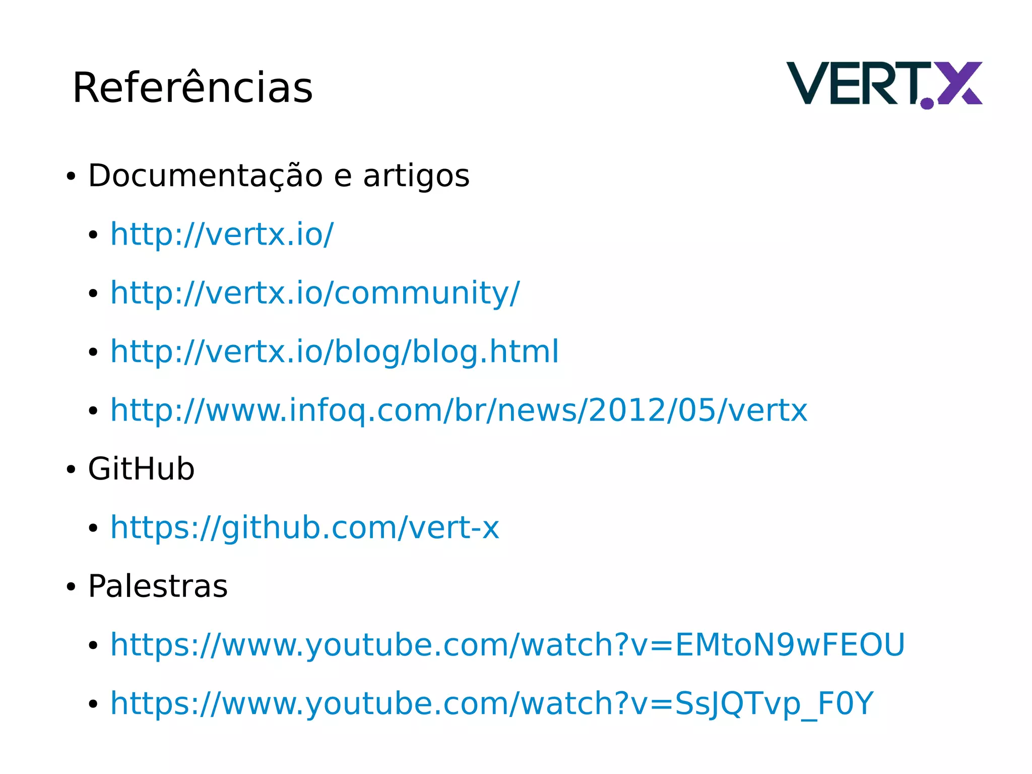 Referências
● Documentação e artigos
● http://vertx.io/
● http://vertx.io/community/
● http://vertx.io/blog/blog.html
● http://www.infoq.com/br/news/2012/05/vertx
● GitHub
● https://github.com/vert-x
● Palestras
● https://www.youtube.com/watch?v=EMtoN9wFEOU
● https://www.youtube.com/watch?v=SsJQTvp_F0Y
 