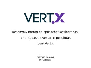 Desenvolvimento de aplicações assíncronas,
orientadas a eventos e poliglotas
com Vert.x
Rodrigo Peleias
@rpeleias
 