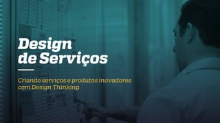 Design
de Serviços
Criando serviços e produtos inovadores
com Design Thinking
 