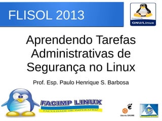 FLISOL 2013
Aprendendo Tarefas
Administrativas de
Segurança no Linux
Prof. Esp. Paulo Henrique S. Barbosa
 