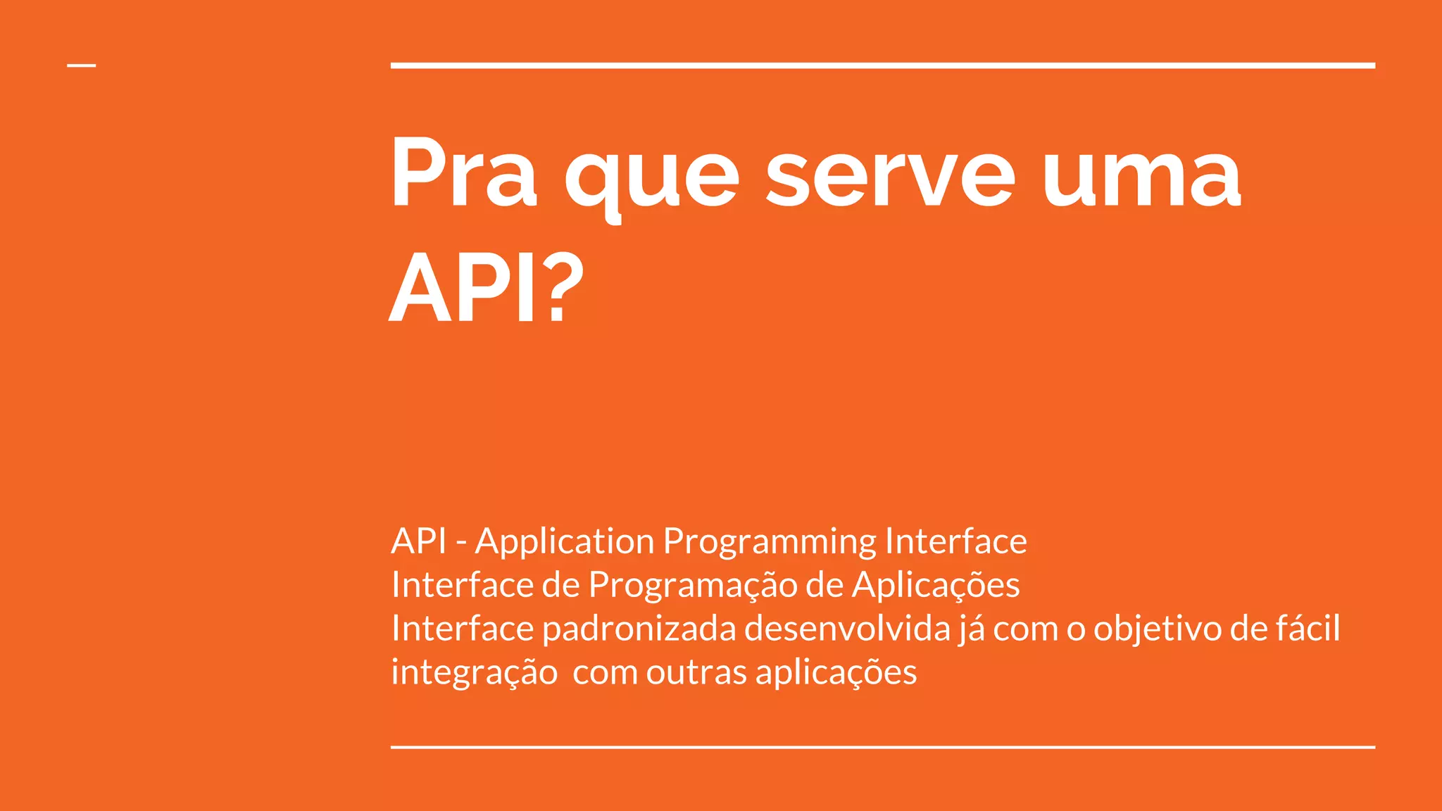 Pra que serve uma
API?
API - Application Programming Interface
Interface de Programação de Aplicações
Interface padronizada desenvolvida já com o objetivo de fácil
integração com outras aplicações
 