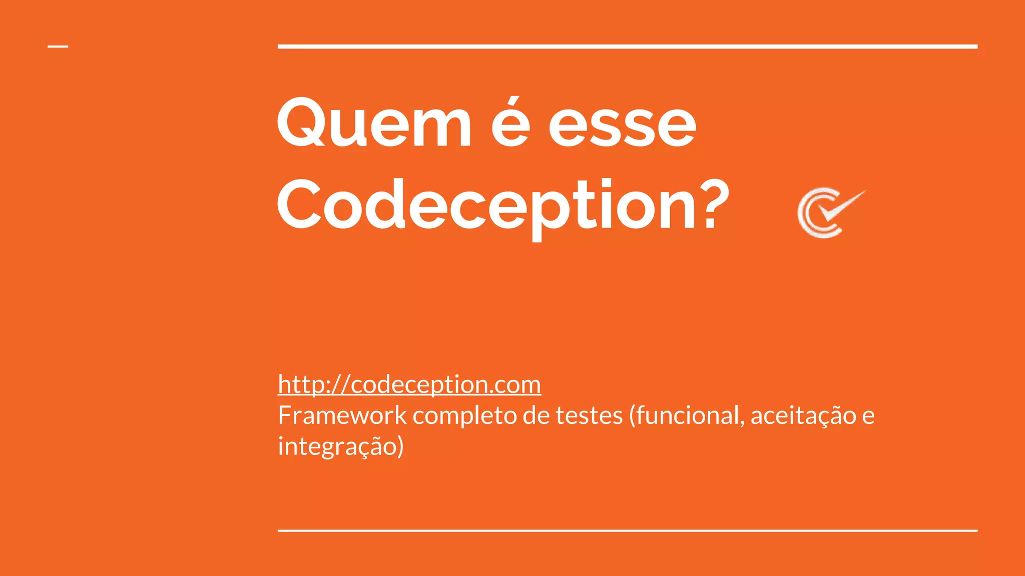 Quem é esse
Codeception?
http://codeception.com
Framework completo de testes (funcional, aceitação e
integração)
 