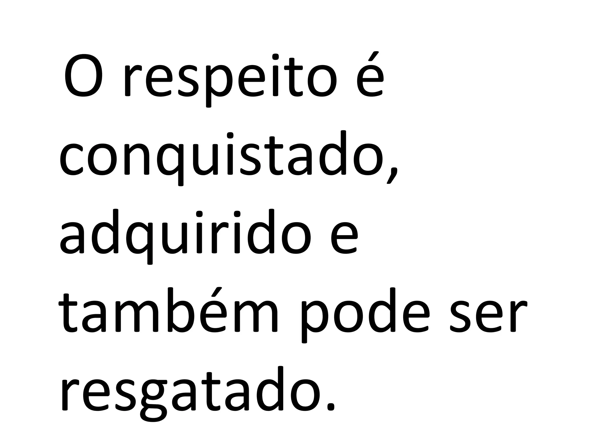 O respeito é
conquistado,
adquirido e
também pode ser
resgatado.
 