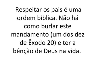Respeitar os pais é uma
 ordem bíblica. Não há
    como burlar este
mandamento (um dos dez
  de Êxodo 20) e ter a
bênção de Deus na vida.
 