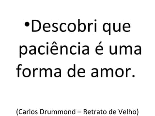 •Descobri que
paciência é uma
forma de amor.
(Carlos Drummond – Retrato de Velho)
 