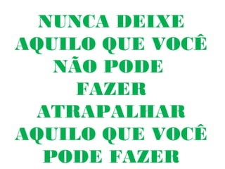NUNCA DEIXE
AQUILO QUE VOCÊ
   NÃO PODE
     FAZER
 ATRAPALHAR
AQUILO QUE VOCÊ
  PODE FAZER
 