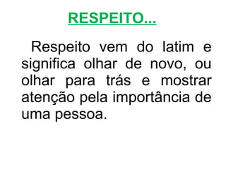 RESPEITO...
  Respeito vem do latim e
significa olhar de novo, ou
olhar para trás e mostrar
atenção pela importância de
uma pessoa.
 