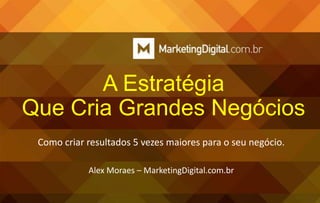 A Estratégia
Que Cria Grandes Negócios
Como criar resultados 5 vezes maiores para o seu negócio.
Alex Moraes – MarketingDigital.com.br

 