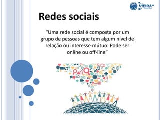 Redes sociais
“Uma rede social é composta por um
grupo de pessoas que tem algum nível de
relação ou interesse mútuo. Pode ser
online ou off-line”
 