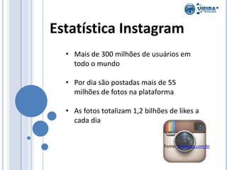 Estatística Instagram
• Mais de 300 milhões de usuários em
todo o mundo
• Por dia são postadas mais de 55
milhões de fotos...