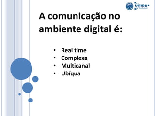 A comunicação no
ambiente digital é:
• Real time
• Complexa
• Multicanal
• Ubíqua
 