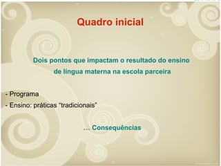 Quadro inicial

Dois pontos que impactam o resultado do ensino
de língua materna na escola parceira
- Programa
- Ensino: práticas “tradicionais”
… Consequências

 